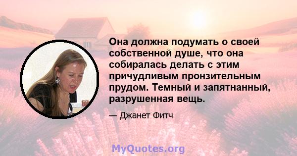 Она должна подумать о своей собственной душе, что она собиралась делать с этим причудливым пронзительным прудом. Темный и запятнанный, разрушенная вещь.