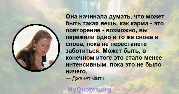 Она начинала думать, что может быть такая вещь, как карма - это повторение - возможно, вы пережили одно и то же снова и снова, пока не перестанете заботиться. Может быть, в конечном итоге это стало менее интенсивным,