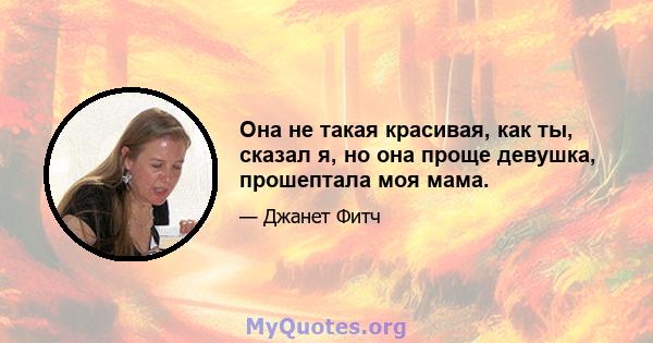 Она не такая красивая, как ты, сказал я, но она проще девушка, прошептала моя мама.