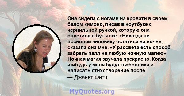 Она сидела с ногами на кровати в своем белом кимоно, писав в ноутбуке с чернильной ручкой, которую она опустила в бутылке. «Никогда не позволяй человеку остаться на ночь», - сказала она мне. «У рассвета есть способ