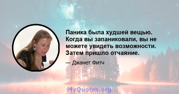 Паника была худшей вещью. Когда вы запаниковали, вы не можете увидеть возможности. Затем пришло отчаяние.