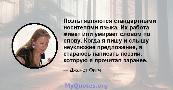 Поэты являются стандартными носителями языка. Их работа живет или умирает словом по слову. Когда я пишу и слышу неуклюжие предложение, я стараюсь написать поэзии, которую я прочитал заранее.