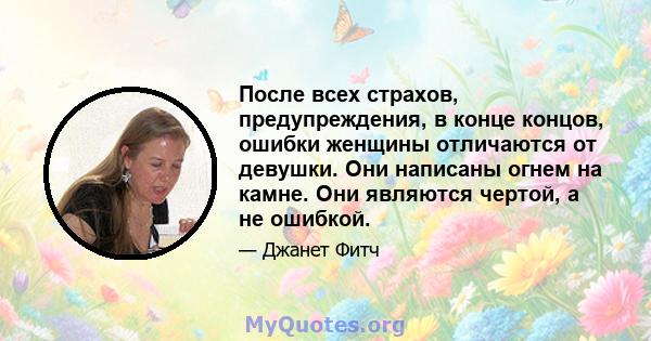 После всех страхов, предупреждения, в конце концов, ошибки женщины отличаются от девушки. Они написаны огнем на камне. Они являются чертой, а не ошибкой.