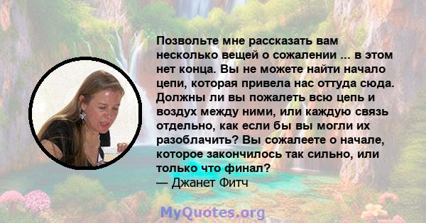 Позвольте мне рассказать вам несколько вещей о сожалении ... в этом нет конца. Вы не можете найти начало цепи, которая привела нас оттуда сюда. Должны ли вы пожалеть всю цепь и воздух между ними, или каждую связь