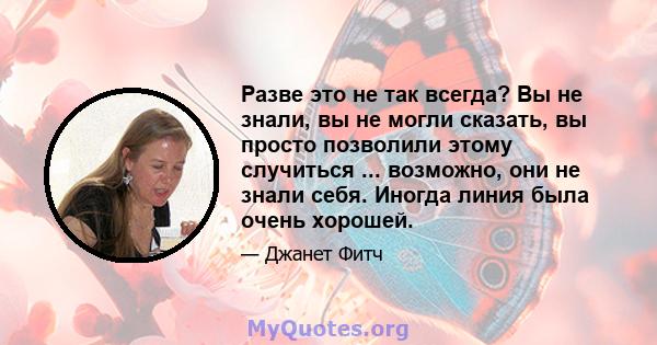 Разве это не так всегда? Вы не знали, вы не могли сказать, вы просто позволили этому случиться ... возможно, они не знали себя. Иногда линия была очень хорошей.