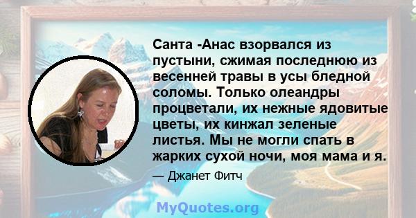 Санта -Анас взорвался из пустыни, сжимая последнюю из весенней травы в усы бледной соломы. Только олеандры процветали, их нежные ядовитые цветы, их кинжал зеленые листья. Мы не могли спать в жарких сухой ночи, моя мама