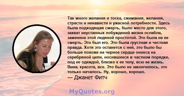 Так много желания и тоска, сжимания, желания, страсти и ненависти и ужасной потребности. Здесь была подходящая смерть, было место для этого, захват неустанных побуждений жизни ослабла, заменена этой ледяной простотой.