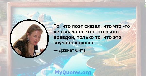 То, что поэт сказал, что что -то не означало, что это было правдой, только то, что это звучало хорошо.