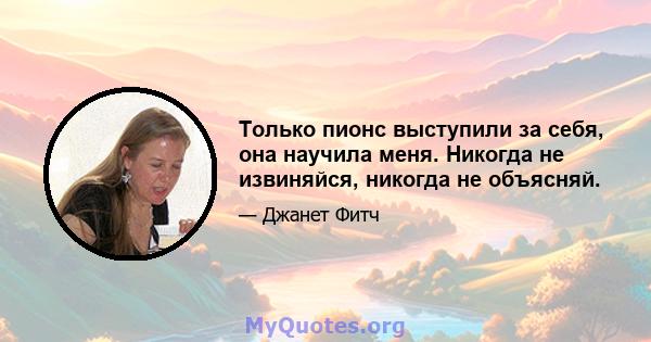 Только пионс выступили за себя, она научила меня. Никогда не извиняйся, никогда не объясняй.