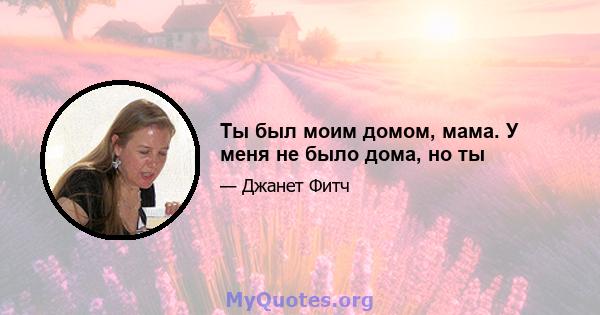 Ты был моим домом, мама. У меня не было дома, но ты