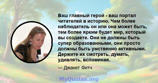 Ваш главный герой - ваш портал читателей в историю. Чем более наблюдатель он или она может быть, тем более ярким будет мир, который вы создаете. Они не должны быть супер образованными, они просто должны быть умственно