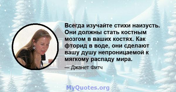 Всегда изучайте стихи наизусть. Они должны стать костным мозгом в ваших костях. Как фторид в воде, они сделают вашу душу непроницаемой к мягкому распаду мира.