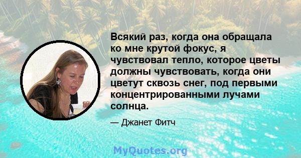 Всякий раз, когда она обращала ко мне крутой фокус, я чувствовал тепло, которое цветы должны чувствовать, когда они цветут сквозь снег, под первыми концентрированными лучами солнца.