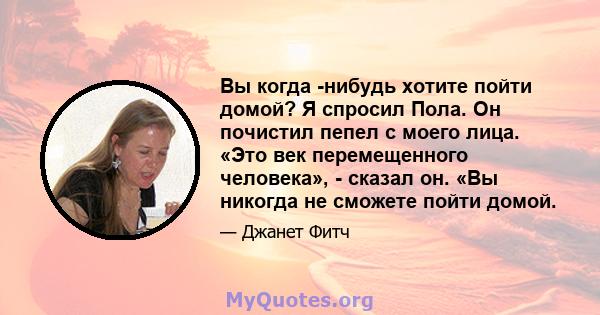 Вы когда -нибудь хотите пойти домой? Я спросил Пола. Он почистил пепел с моего лица. «Это век перемещенного человека», - сказал он. «Вы никогда не сможете пойти домой.