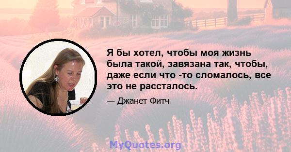 Я бы хотел, чтобы моя жизнь была такой, завязана так, чтобы, даже если что -то сломалось, все это не рассталось.