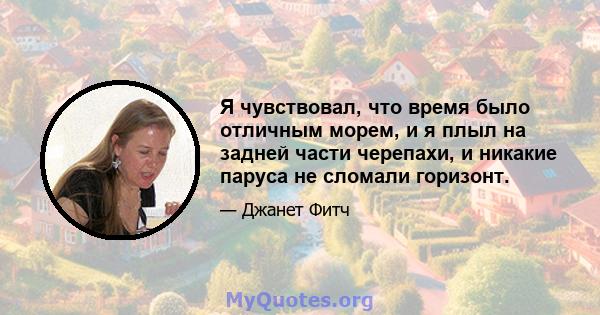 Я чувствовал, что время было отличным морем, и я плыл на задней части черепахи, и никакие паруса не сломали горизонт.