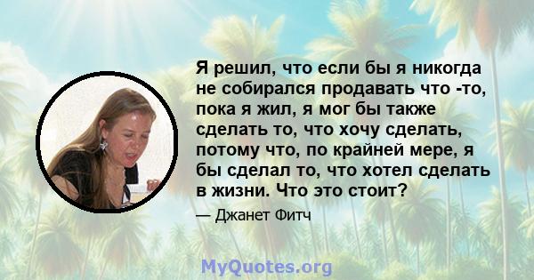 Я решил, что если бы я никогда не собирался продавать что -то, пока я жил, я мог бы также сделать то, что хочу сделать, потому что, по крайней мере, я бы сделал то, что хотел сделать в жизни. Что это стоит?