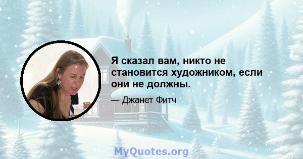 Я сказал вам, никто не становится художником, если они не должны.