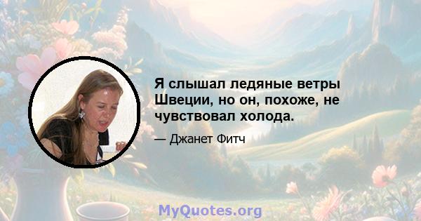 Я слышал ледяные ветры Швеции, но он, похоже, не чувствовал холода.