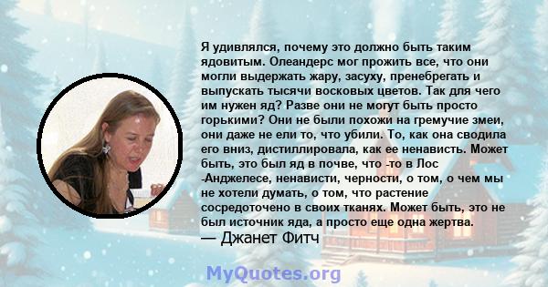 Я удивлялся, почему это должно быть таким ядовитым. Олеандерс мог прожить все, что они могли выдержать жару, засуху, пренебрегать и выпускать тысячи восковых цветов. Так для чего им нужен яд? Разве они не могут быть