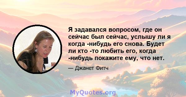 Я задавался вопросом, где он сейчас был сейчас, услышу ли я когда -нибудь его снова. Будет ли кто -то любить его, когда -нибудь покажите ему, что нет.