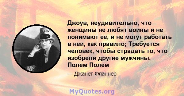 Джоув, неудивительно, что женщины не любят войны и не понимают ее, и не могут работать в ней, как правило; Требуется человек, чтобы страдать то, что изобрели другие мужчины. Полем Полем