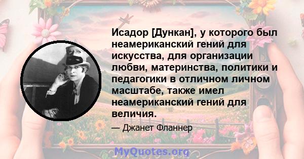 Исадор [Дункан], у которого был неамериканский гений для искусства, для организации любви, материнства, политики и педагогики в отличном личном масштабе, также имел неамериканский гений для величия.