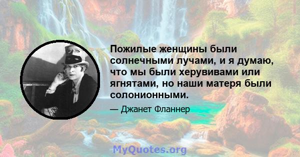 Пожилые женщины были солнечными лучами, и я думаю, что мы были херувивами или ягнятами, но наши матеря были солонионными.