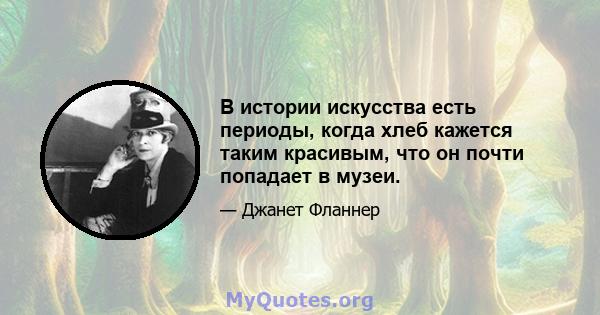 В истории искусства есть периоды, когда хлеб кажется таким красивым, что он почти попадает в музеи.