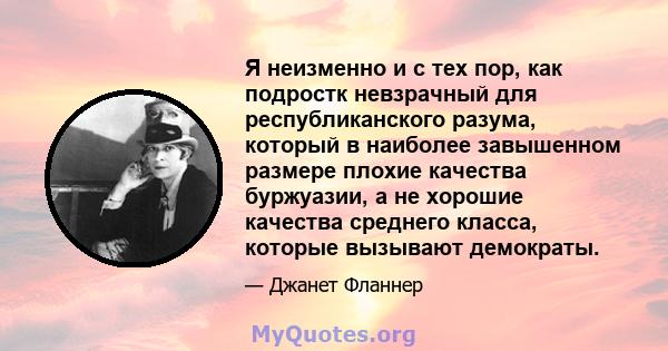 Я неизменно и с тех пор, как подростк невзрачный для республиканского разума, который в наиболее завышенном размере плохие качества буржуазии, а не хорошие качества среднего класса, которые вызывают демократы.