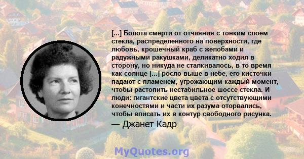 [...] Болота смерти от отчаяния с тонким слоем стекла, распределенного на поверхности, где любовь, крошечный краб с желобами и радужными ракушками, деликатно ходил в сторону, но никуда не сталкивалось, в то время как