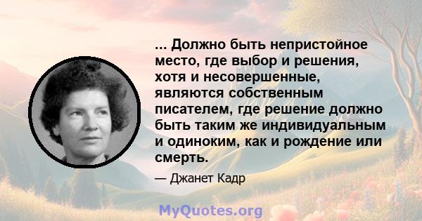 ... Должно быть непристойное место, где выбор и решения, хотя и несовершенные, являются собственным писателем, где решение должно быть таким же индивидуальным и одиноким, как и рождение или смерть.