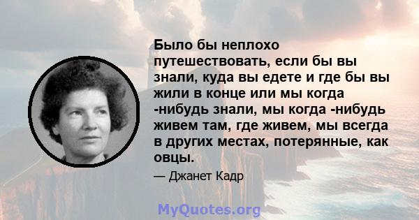 Было бы неплохо путешествовать, если бы вы знали, куда вы едете и где бы вы жили в конце или мы когда -нибудь знали, мы когда -нибудь живем там, где живем, мы всегда в других местах, потерянные, как овцы.