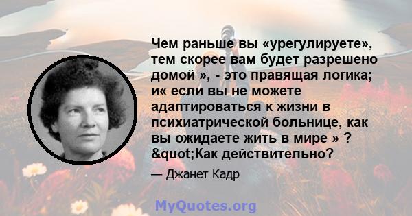 Чем раньше вы «урегулируете», тем скорее вам будет разрешено домой », - это правящая логика; и« если вы не можете адаптироваться к жизни в психиатрической больнице, как вы ожидаете жить в мире » ? "Как