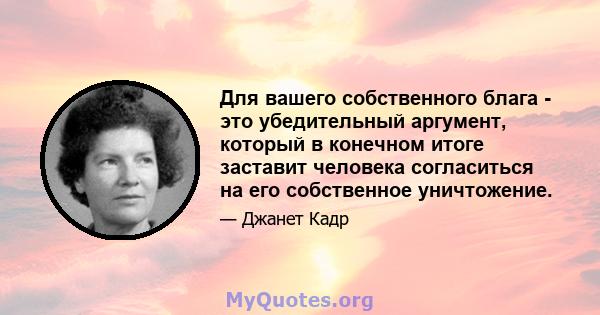 Для вашего собственного блага - это убедительный аргумент, который в конечном итоге заставит человека согласиться на его собственное уничтожение.