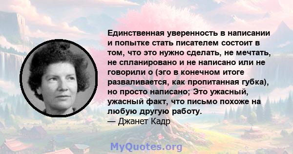 Единственная уверенность в написании и попытке стать писателем состоит в том, что это нужно сделать, не мечтать, не спланировано и не написано или не говорили о (эго в конечном итоге разваливается, как пропитанная