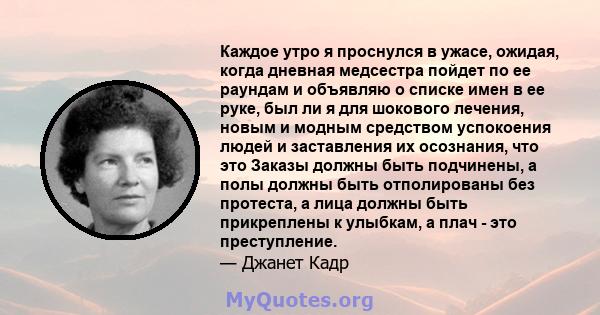 Каждое утро я проснулся в ужасе, ожидая, когда дневная медсестра пойдет по ее раундам и объявляю о списке имен в ее руке, был ли я для шокового лечения, новым и модным средством успокоения людей и заставления их