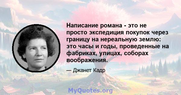 Написание романа - это не просто экспедиция покупок через границу на нереальную землю: это часы и годы, проведенные на фабриках, улицах, соборах воображения.