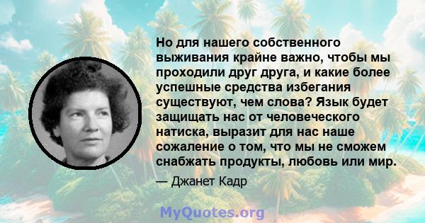 Но для нашего собственного выживания крайне важно, чтобы мы проходили друг друга, и какие более успешные средства избегания существуют, чем слова? Язык будет защищать нас от человеческого натиска, выразит для нас наше