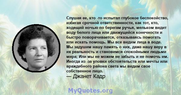 Слушая ее, кто -то испытал глубокое беспокойство, избегая срочной ответственности, как тот, кто, ходящий ночью по берегам ручья, мельком видит воду белого лица или движущейся конечности и быстро поворачивается,