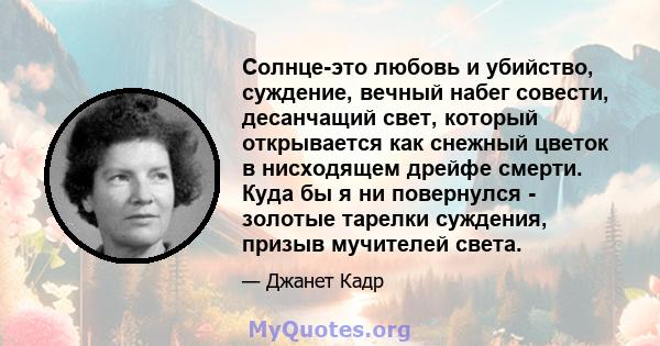 Солнце-это любовь и убийство, суждение, вечный набег совести, десанчащий свет, который открывается как снежный цветок в нисходящем дрейфе смерти. Куда бы я ни повернулся - золотые тарелки суждения, призыв мучителей