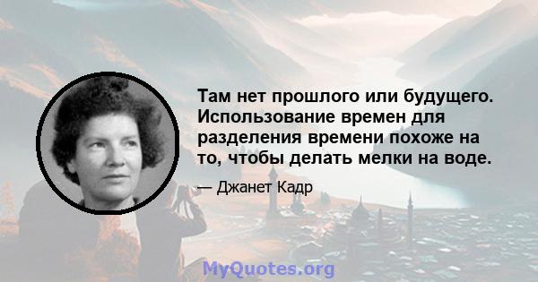 Там нет прошлого или будущего. Использование времен для разделения времени похоже на то, чтобы делать мелки на воде.