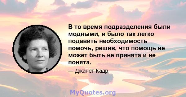 В то время подразделения были модными, и было так легко подавить необходимость помочь, решив, что помощь не может быть не принята и не понята.