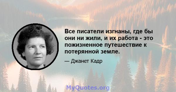 Все писатели изгнаны, где бы они ни жили, и их работа - это пожизненное путешествие к потерянной земле.