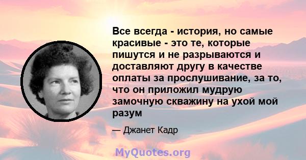 Все всегда - история, но самые красивые - это те, которые пишутся и не разрываются и доставляют другу в качестве оплаты за прослушивание, за то, что он приложил мудрую замочную скважину на ухой мой разум