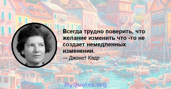 Всегда трудно поверить, что желание изменить что -то не создает немедленных изменений.