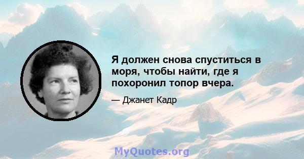 Я должен снова спуститься в моря, чтобы найти, где я похоронил топор вчера.