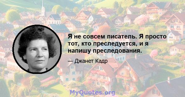 Я не совсем писатель. Я просто тот, кто преследуется, и я напишу преследования.