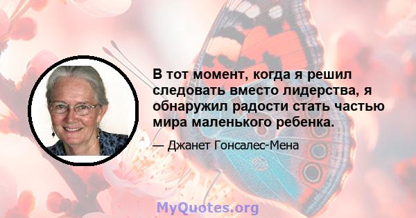 В тот момент, когда я решил следовать вместо лидерства, я обнаружил радости стать частью мира маленького ребенка.