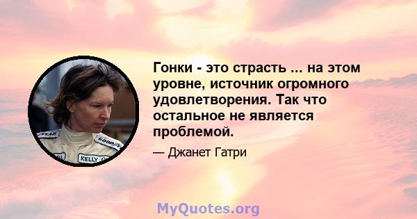 Гонки - это страсть ... на этом уровне, источник огромного удовлетворения. Так что остальное не является проблемой.